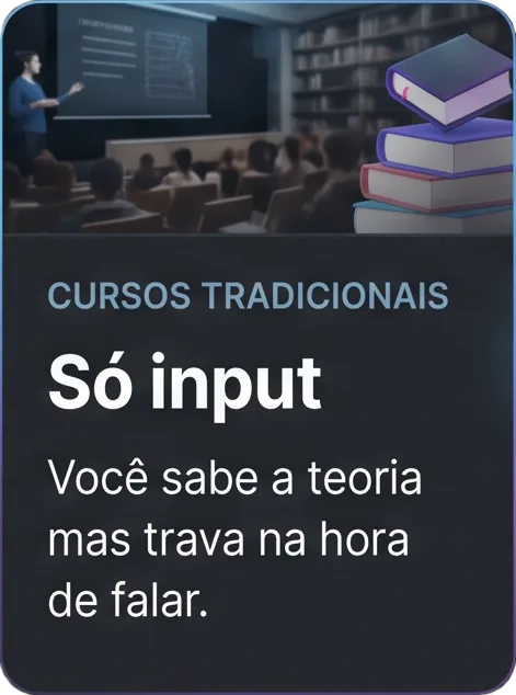 Cursos tradicionais: só input. Você sabe a teoria mas trava na hora de falar.