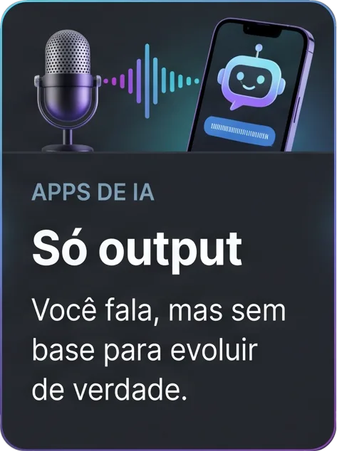 Apps de IA: só output. Você fala, mas sem base para evoluir de verdade.